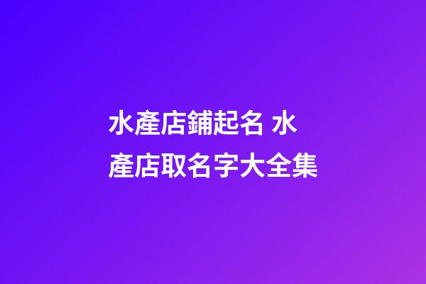 水產店鋪起名 水產店取名字大全集-第1張-店鋪起名-玄機派